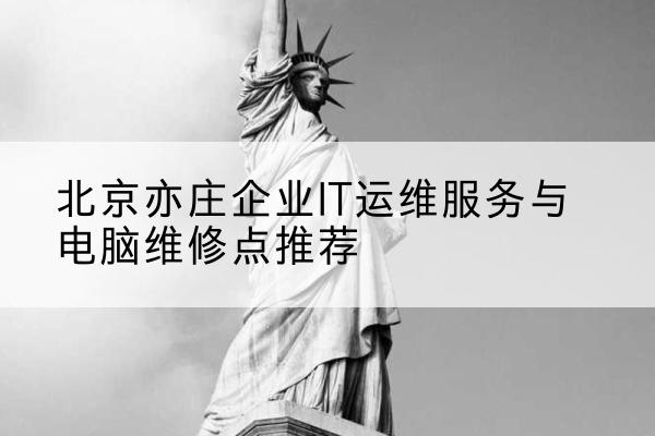 北京亦庄企业IT运维服务与电脑维修点推荐——专业可靠的计算机软硬技术咨询服务